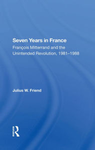 Title: Seven Years In France: Francois Mitterrand And The Unintended Revolution, 1981-1988, Author: Julius W Friend