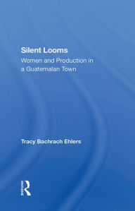 Title: Silent Looms: Women And Production In A Guatemalan Town, Author: Tracy Bachrach Ehlers