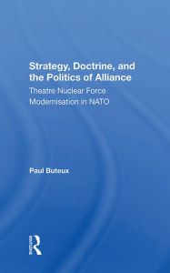 Title: Strategy, Doctrine, And The Politics Of Alliance: Theatre Nuclear Force Modernisation In Nato, Author: Paul Buteux