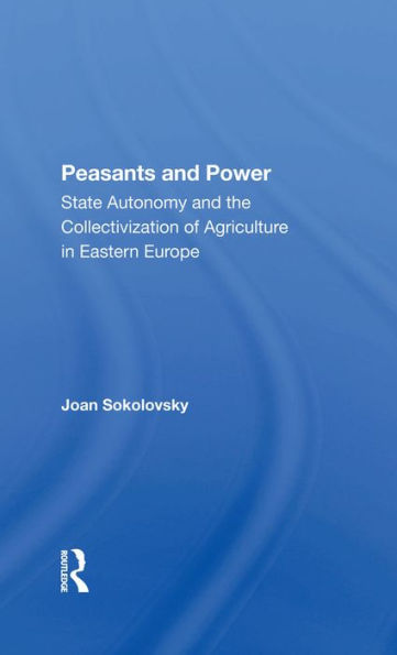 Peasants And Power: State Autonomy And The Collectivization Of Agriculture In Eastern Europe