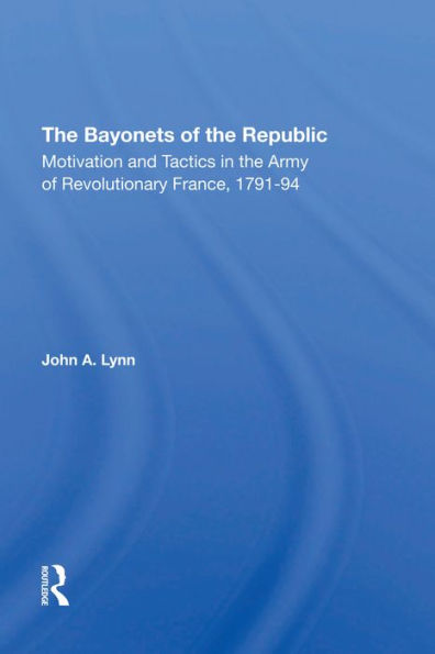 The Bayonets Of The Republic: Motivation And Tactics In The Army Of Revolutionary France, 1791-94