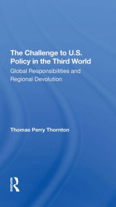 Title: The Challenge To U.S. Policy In The Third World: Global Responsibilities And Regional Devolution, Author: Thomas P Thornton