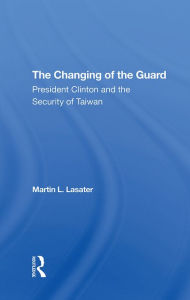 Title: The Changing Of The Guard: President Clinton And The Security Of Taiwan, Author: Martin L Lasater