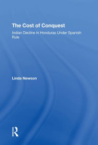 Title: The Cost Of Conquest: Indian Decline In Honduras Under Spanish Rule, Author: Linda Newson