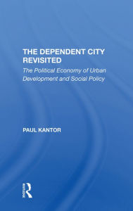 Title: The Dependent City Revisited: The Political Economy Of Urban Development And Social Policy, Author: Paul Kantor