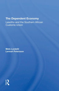 Title: The Dependent Economy: Lesotho And The Southern African Customs Union, Author: Mats Ove Lundahl