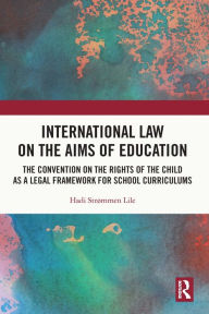 Title: International Law on the Aims of Education: The Convention on the Rights of the Child as a Legal Framework for School Curriculums, Author: Hadi Strømmen Lile