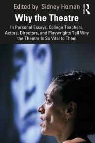 Title: Why the Theatre: In Personal Essays, College Teachers, Actors, Directors, and Playwrights Tell Why the Theatre Is So Vital to Them, Author: Sidney Homan
