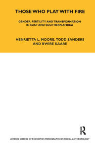 Title: Those Who Play With Fire: Gender, Fertility and Transformation in East and Southern Africa, Author: Henrietta Moore