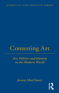 Title: Contesting Art: Art, Politics and Identity in the Modern World, Author: Jeremy MacClancy