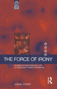 Title: The Force of Irony: Power in the Everyday Life of Mexican Tomato Workers, Author: Gabriel Torres