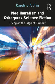 Title: Neoliberalism and Cyberpunk Science Fiction: Living on the Edge of Burnout, Author: Caroline Alphin