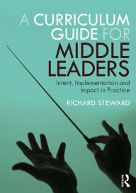 Title: A Curriculum Guide for Middle Leaders: Intent, Implementation and Impact in Practice, Author: Richard Steward