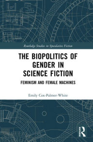 Title: The Biopolitics of Gender in Science Fiction: Feminism and Female Machines, Author: Emily Cox-Palmer-White