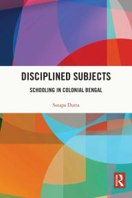 Title: Disciplined Subjects: Schooling in Colonial Bengal, Author: Sutapa Dutta