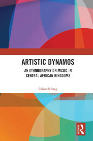 Title: Artistic Dynamos: An Ethnography on Music in Central African Kingdoms, Author: Brian Schrag