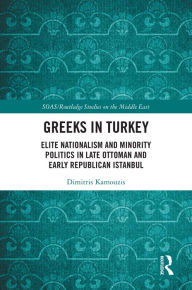 Title: Greeks in Turkey: Elite Nationalism and Minority Politics in Late Ottoman and Early Republican Istanbul, Author: Dimitris Kamouzis