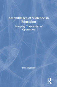 Title: Assemblages of Violence in Education: Everyday Trajectories of Oppression, Author: Boni Wozolek