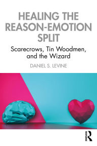 Title: Healing the Reason-Emotion Split: Scarecrows, Tin Woodmen, and the Wizard, Author: Daniel S. Levine