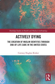 Title: Actively Dying: The Creation of Muslim Identities through End-of-Life Care in the United States, Author: Cortney Hughes Rinker