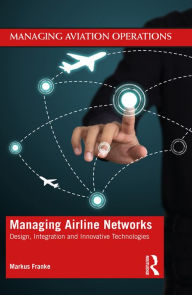 Title: Managing Airline Networks: Design, Integration and Innovative Technologies, Author: Markus Franke