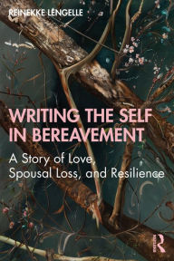 Title: Writing the Self in Bereavement: A Story of Love, Spousal Loss, and Resilience, Author: Reinekke Lengelle