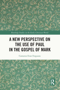 Title: A New Perspective on the Use of Paul in the Gospel of Mark, Author: Cameron Evan Ferguson