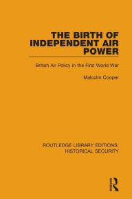 Title: The Birth of Independent Air Power: British Air Policy in the First World War, Author: Malcolm Cooper