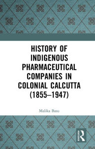 Title: History of Indigenous Pharmaceutical Companies in Colonial Calcutta (1855-1947), Author: Malika Basu