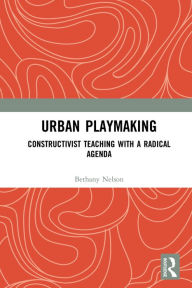 Title: Urban Playmaking: Constructivist Teaching with a Radical Agenda, Author: Bethany Nelson