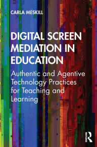 Title: Digital Screen Mediation in Education: Authentic and Agentive Technology Practices for Teaching and Learning, Author: Carla Meskill