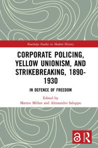 Title: Corporate Policing, Yellow Unionism, and Strikebreaking, 1890-1930: In Defence of Freedom, Author: Matteo Millan