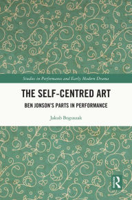 Title: The Self-Centred Art: Ben Jonson's Parts in Performance, Author: Jakub Boguszak