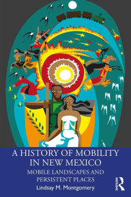 Title: A History of Mobility in New Mexico: Mobile Landscapes and Persistent Places, Author: Lindsay M. Montgomery