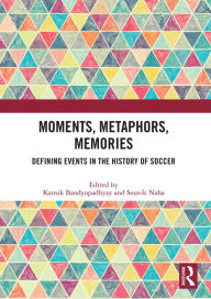 Title: Moments, Metaphors, Memories: Defining Events in the History of Soccer, Author: Kausik Bandyopadhyay