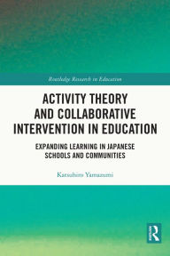 Title: Activity Theory and Collaborative Intervention in Education: Expanding Learning in Japanese Schools and Communities, Author: Katsuhiro Yamazumi