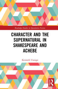 Title: Character and the Supernatural in Shakespeare and Achebe, Author: Kenneth Usongo