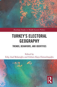 Title: Turkey's Electoral Geography: Trends, Behaviors, and Identities, Author: Edip Asaf Bekaroglu