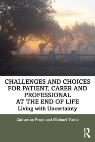Title: Challenges and Choices for Patient, Carer and Professional at the End of Life: Living with Uncertainty, Author: Catherine Proot
