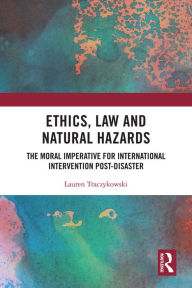 Title: Ethics, Law and Natural Hazards: The Moral Imperative for International Intervention Post-Disaster, Author: Lauren Traczykowski