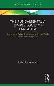 Title: The Fundamentally Simple Logic of Language: Learning a Second Language with the Tools of the Native Speaker, Author: Luis H. González