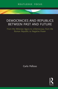 Title: Democracies and Republics Between Past and Future: From the Athenian Agora to e-Democracy, from the Roman Republic to Negative Power, Author: Carlo Pelloso