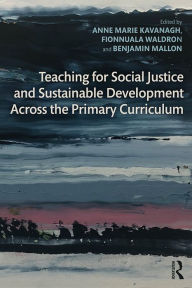 Title: Teaching for Social Justice and Sustainable Development Across the Primary Curriculum, Author: Anne Marie Kavanagh