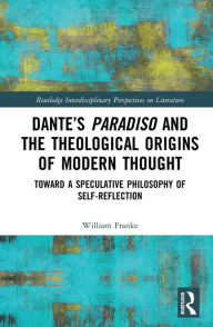 Title: Dante's Paradiso and the Theological Origins of Modern Thought: Toward a Speculative Philosophy of Self-Reflection, Author: William Franke