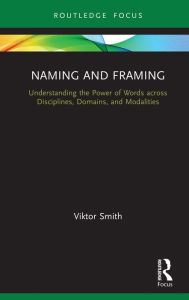 Title: Naming and Framing: Understanding the Power of Words across Disciplines, Domains, and Modalities, Author: Viktor Smith