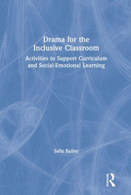 Title: Drama for the Inclusive Classroom: Activities to Support Curriculum and Social-Emotional Learning, Author: Sally Bailey