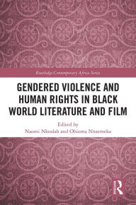 Title: Gendered Violence and Human Rights in Black World Literature and Film, Author: Naomi Nkealah