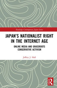 Title: Japan's Nationalist Right in the Internet Age: Online Media and Grassroots Conservative Activism, Author: Jeffrey J. Hall