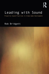 Title: Leading with Sound: Proactive Sound Practices in Video Game Development, Author: Rob Bridgett