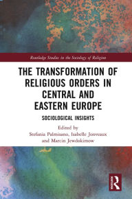 Title: The Transformation of Religious Orders in Central and Eastern Europe: Sociological Insights, Author: Stefania Palmisano